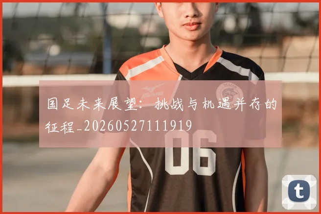 国足未来展望：挑战与机遇并存的征程_20260527111919