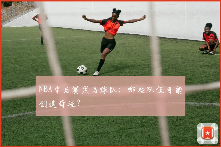 NBA季后赛黑马球队：哪些队伍可能创造奇迹？