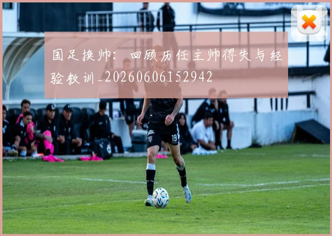 国足换帅:回顾历任主帅得失与经验教训_20260606152942