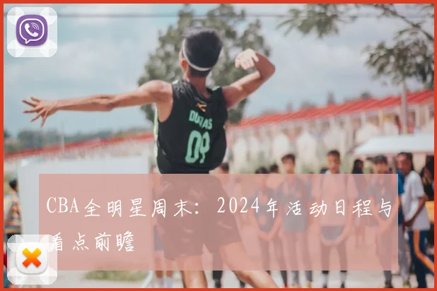 CBA全明星周末：2024年活动日程与看点前瞻