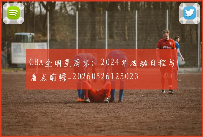 CBA全明星周末：2024年活动日程与看点前瞻_20260526125023