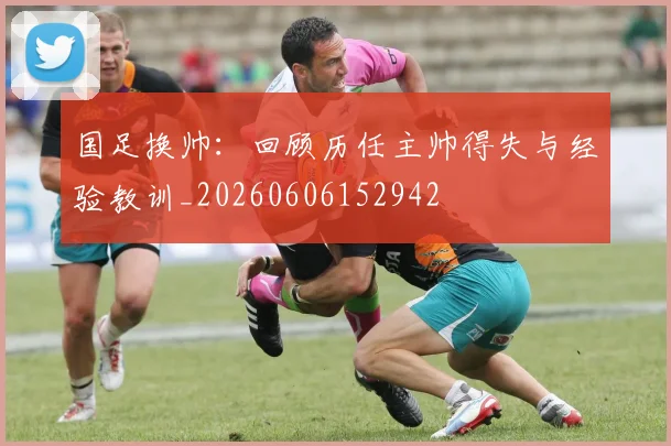 国足换帅:回顾历任主帅得失与经验教训_20260606152942