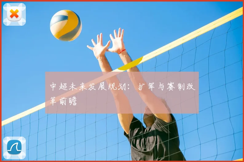 中超未来发展规划:扩军与赛制改革前瞻