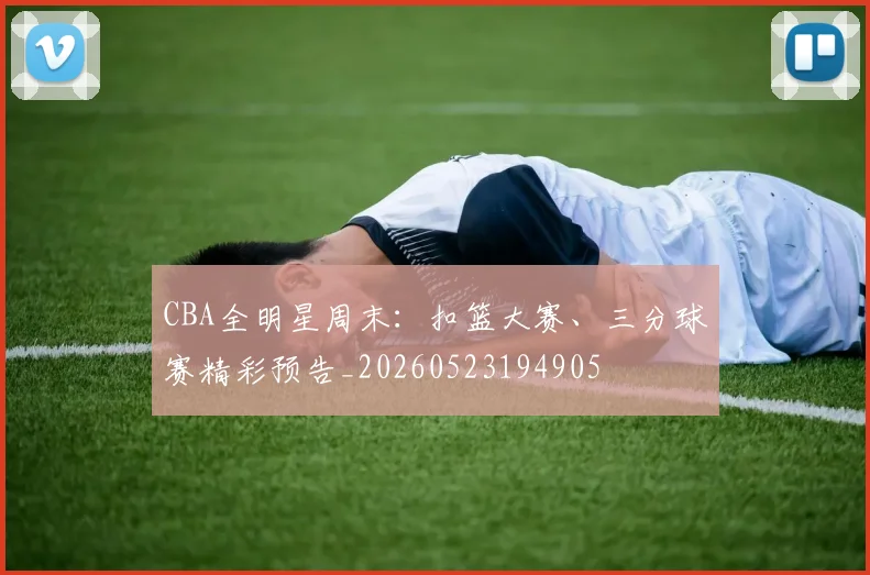 CBA全明星周末：扣篮大赛、三分球赛精彩预告_20260523194905