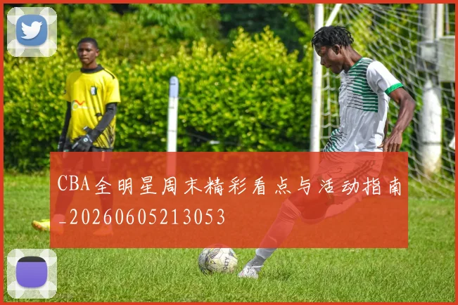 CBA全明星周末精彩看点与活动指南_20260605213053