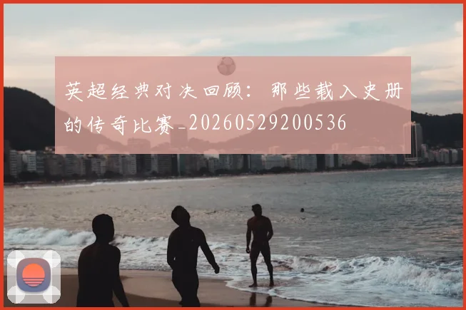 英超经典对决回顾：那些载入史册的传奇比赛_20260529200536