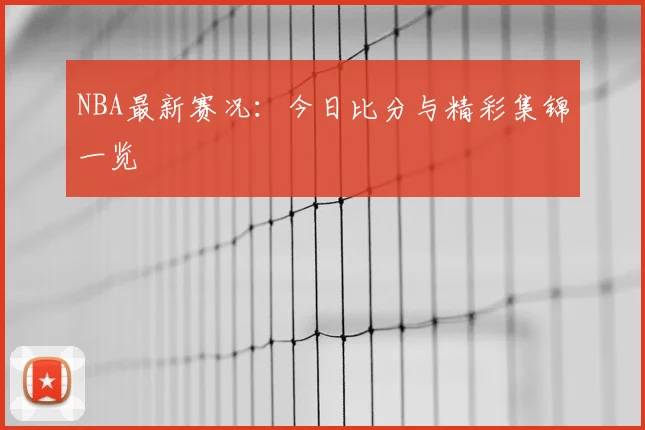 NBA最新赛况:今日比分与精彩集锦一览