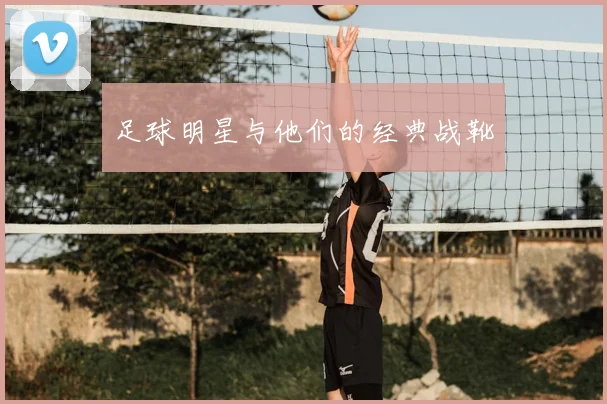足球明星与他们的经典战靴